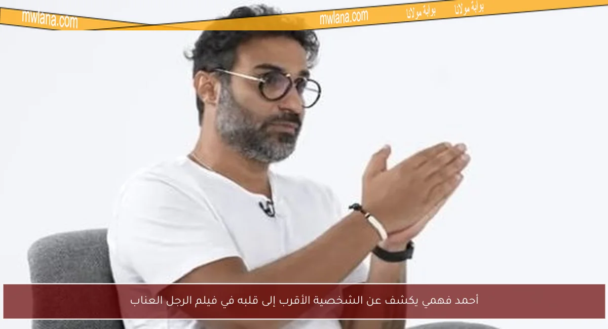 أحمد فهمي يكشف عن الشخصية الأقرب إلى قلبه في فيلم الرجل العناب