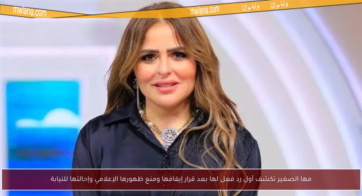 مها الصغير تكشف أول رد فعل لها بعد قرار إيقافها ومنع ظهورها الإعلامي وإحالتها للنيابة