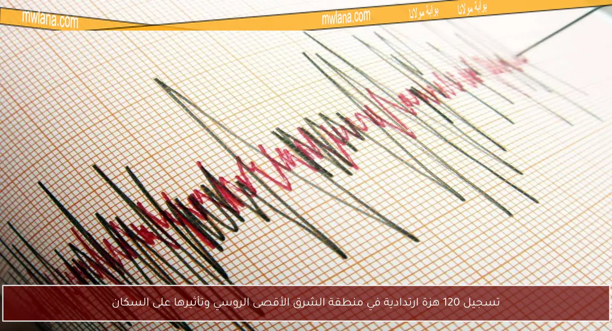 تسجيل 120 هزة ارتدادية في منطقة الشرق الأقصى الروسي وتأثيرها على السكان