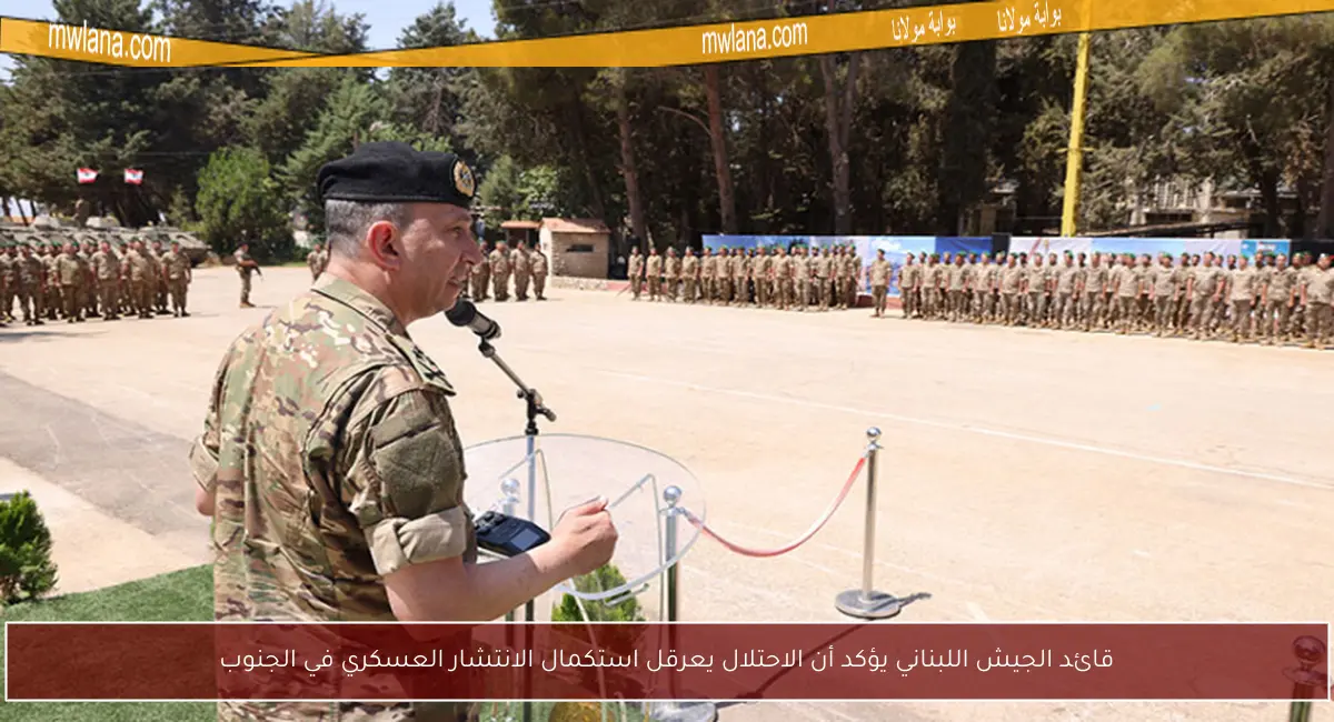 قائد الجيش اللبناني يؤكد أن الاحتلال يعرقل استكمال الانتشار العسكري في الجنوب