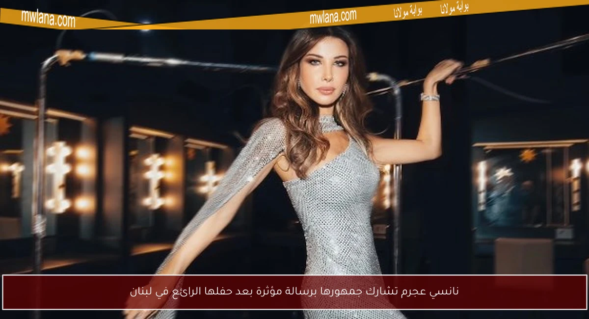 نانسي عجرم تشارك جمهورها برسالة مؤثرة بعد حفلها الرائع في لبنان
