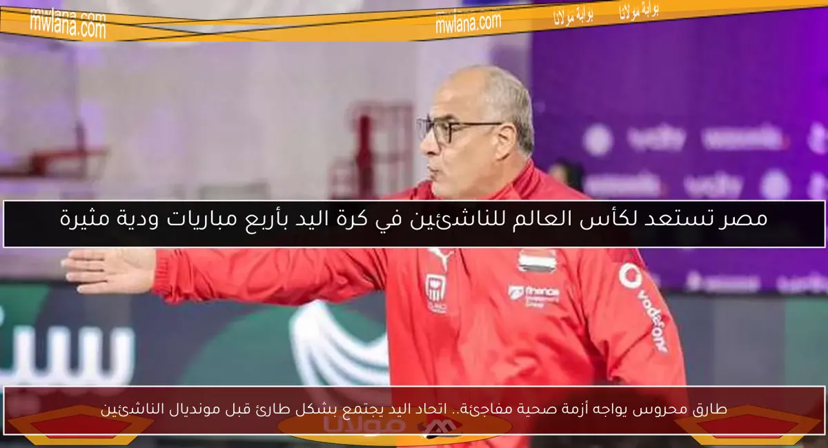 طارق محروس يواجه أزمة صحية مفاجئة.. اتحاد اليد يجتمع بشكل طارئ قبل مونديال الناشئين