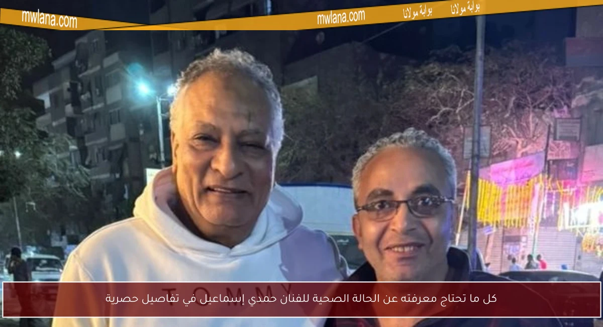 كل ما تحتاج معرفته عن الحالة الصحية للفنان حمدي إسماعيل في تفاصيل حصرية