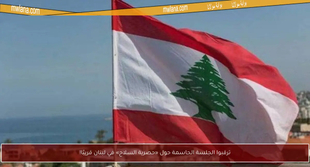 ترقبوا الجلسة الحاسمة حول «حصرية السلاح» في لبنان قريبًا!