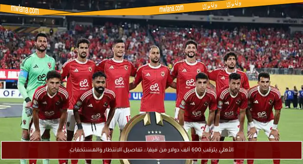 الأهلي يترقب 600 ألف دولار من فيفا.. تفاصيل الانتظار والمستحقات