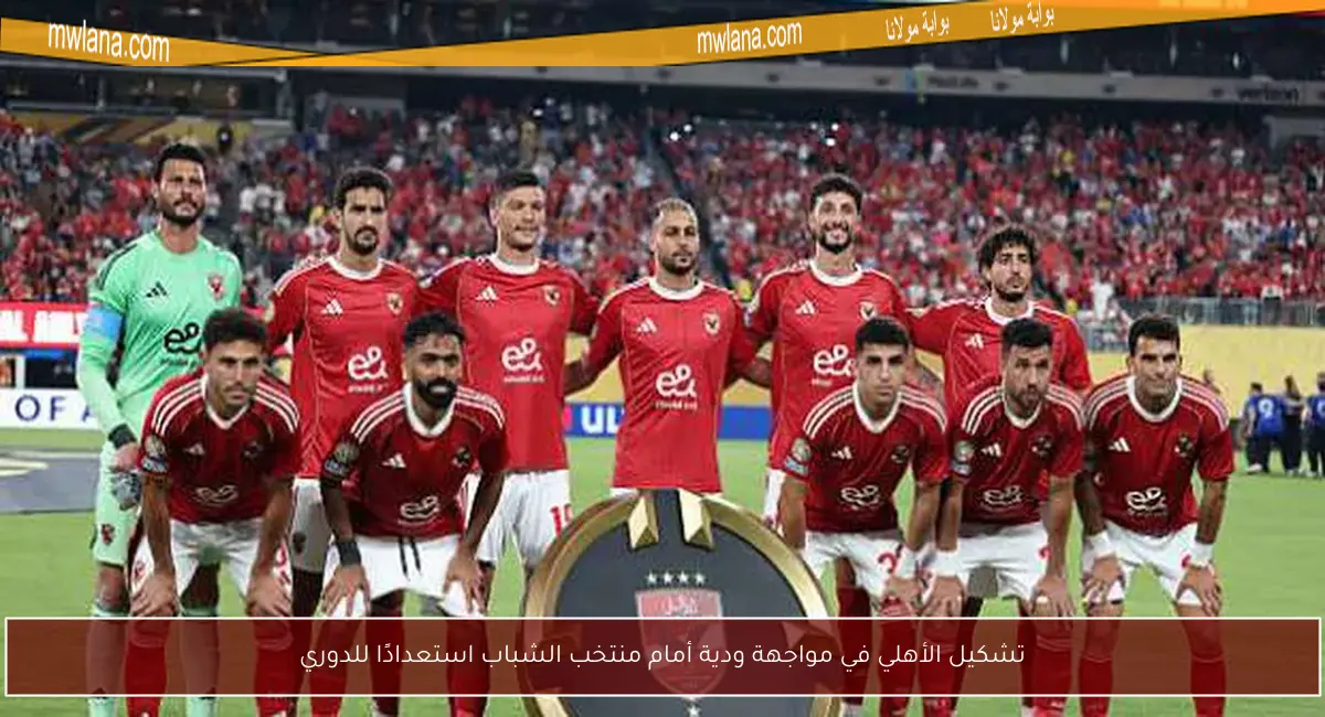تشكيل الأهلي في مواجهة ودية أمام منتخب الشباب استعدادًا للدوري