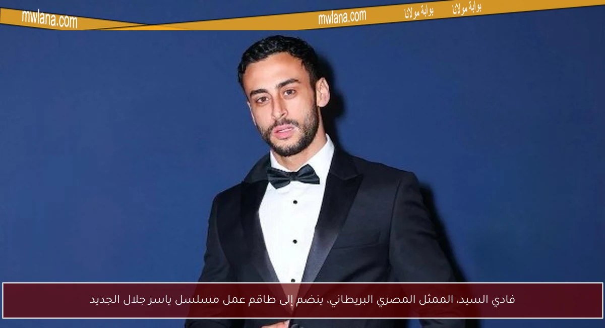 فادي السيد، الممثل المصري البريطاني، ينضم إلى طاقم عمل مسلسل ياسر جلال الجديد