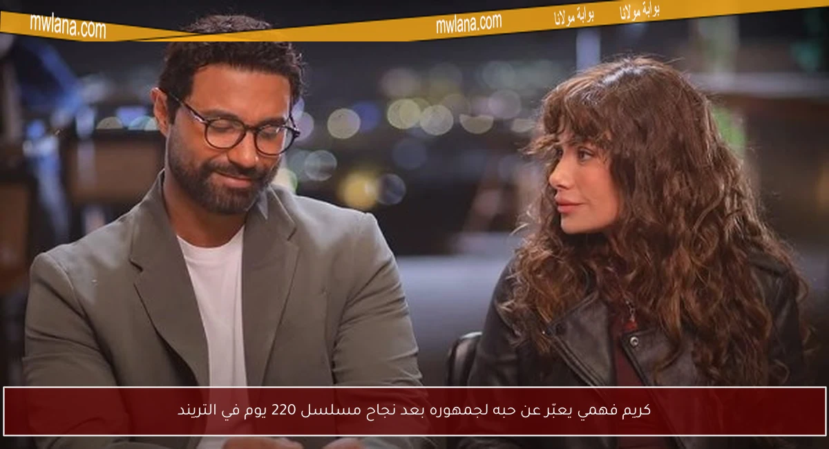 كريم فهمي يعبّر عن حبه لجمهوره بعد نجاح مسلسل 220 يوم في التريند