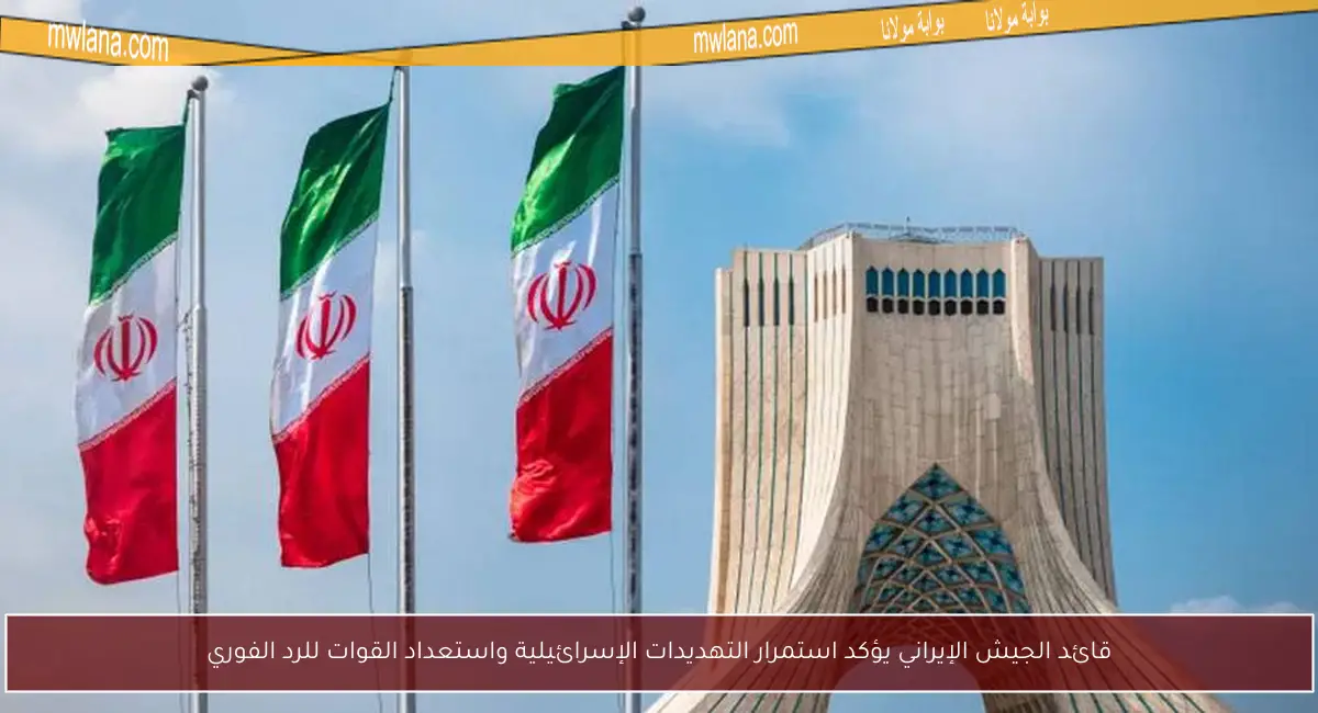 قائد الجيش الإيراني يؤكد استمرار التهديدات الإسرائيلية واستعداد القوات للرد الفوري