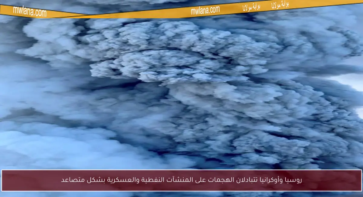 روسيا وأوكرانيا تتبادلان الهجمات على المنشآت النفطية والعسكرية بشكل متصاعد