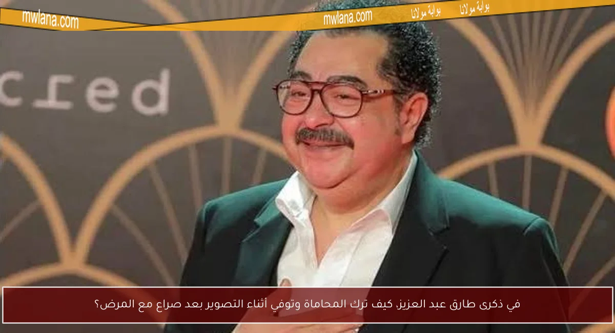 في ذكرى طارق عبد العزيز، كيف ترك المحاماة وتوفي أثناء التصوير بعد صراع مع المرض؟