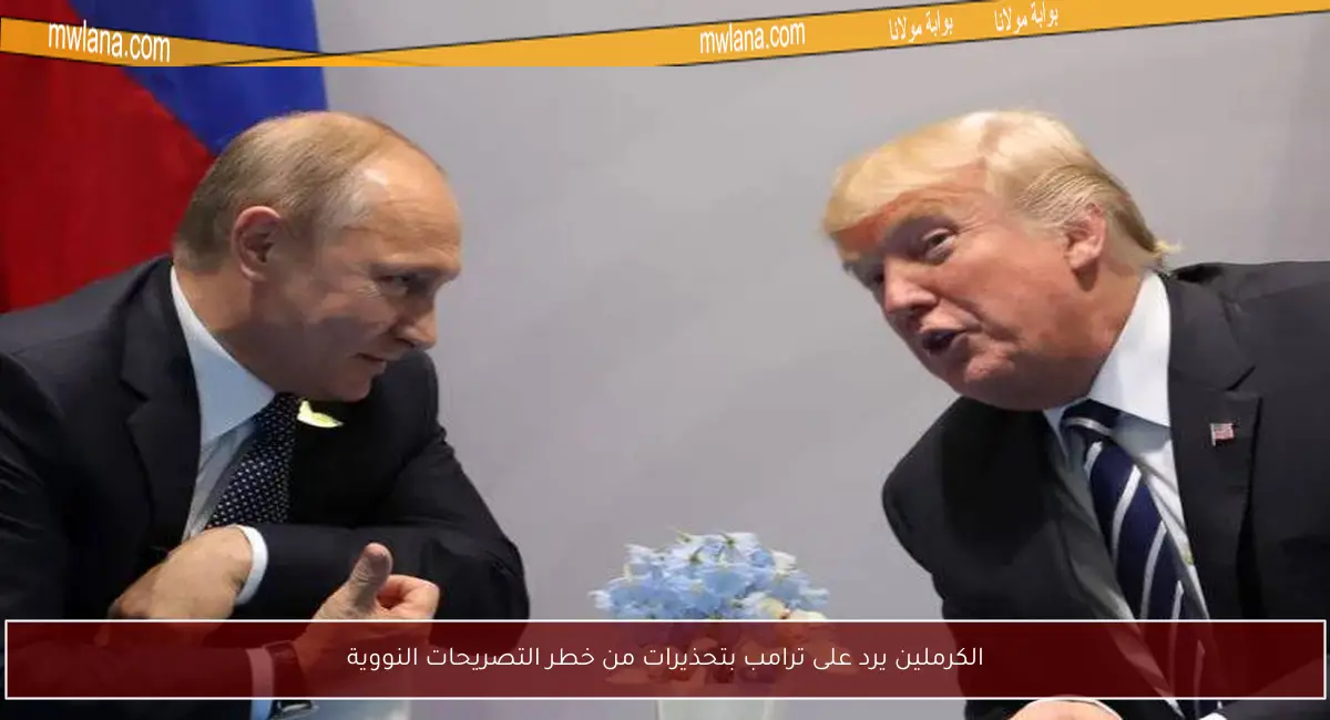 الكرملين يرد على ترامب بتحذيرات من خطر التصريحات النووية
