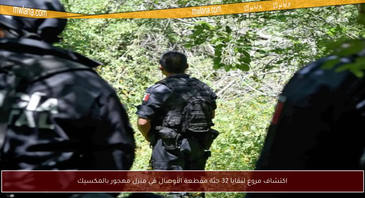 اكتشاف مروع لبقايا 32 جثة مقطعة الأوصال في منزل مهجور بالمكسيك