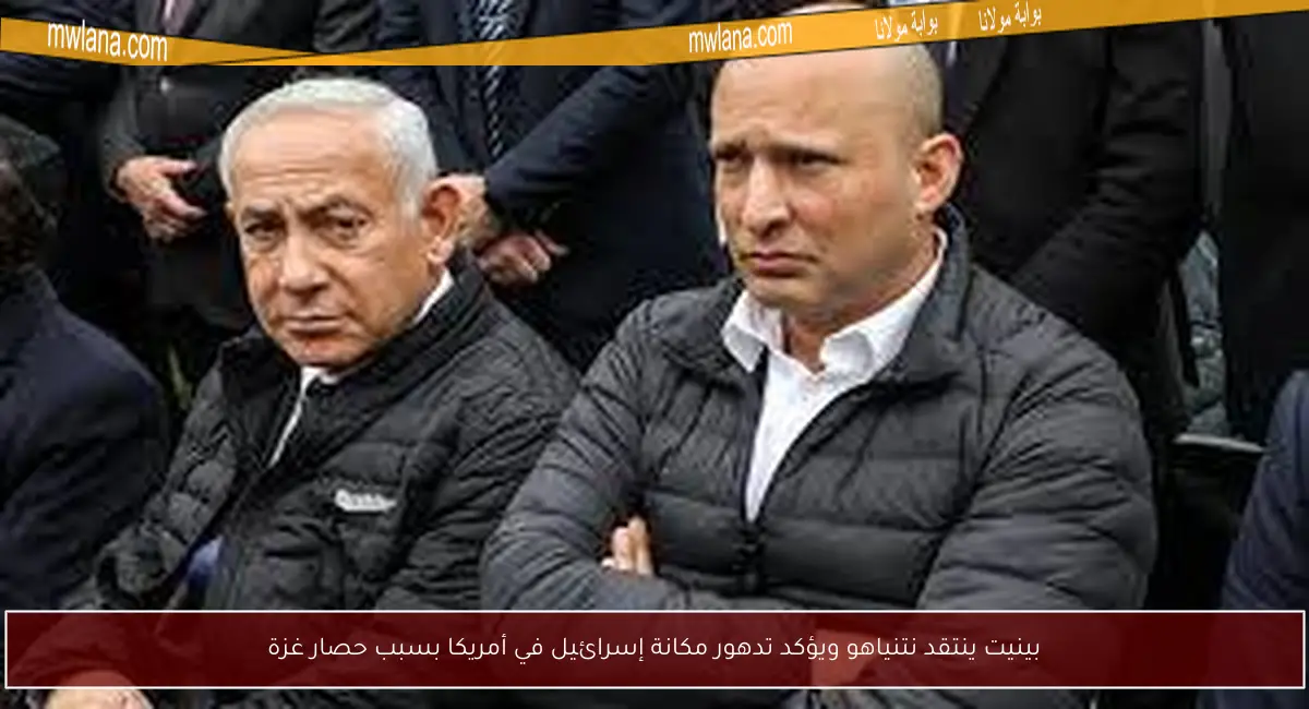 بينيت ينتقد نتنياهو ويؤكد تدهور مكانة إسرائيل في أمريكا بسبب حصار غزة