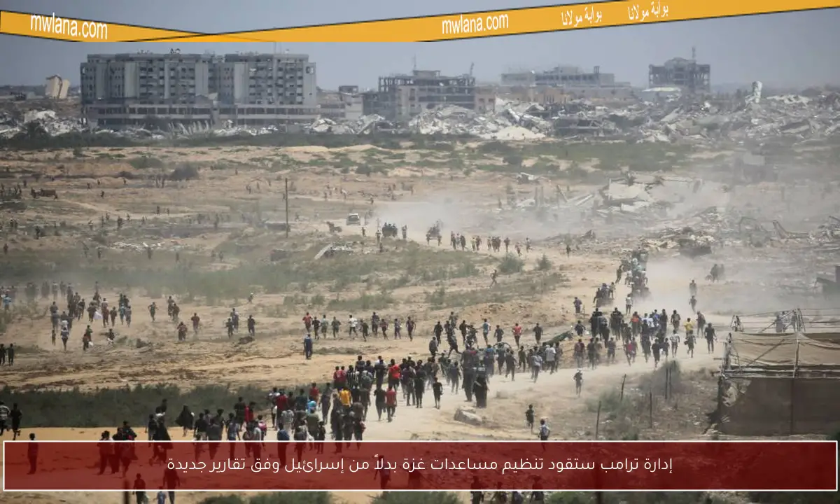 إدارة ترامب ستقود تنظيم مساعدات غزة بدلاً من إسرائيل وفق تقارير جديدة