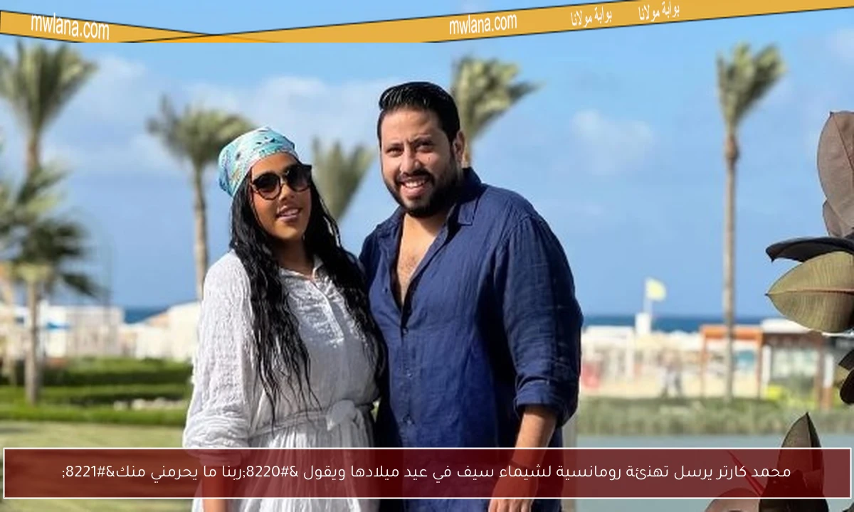 محمد كارتر يرسل تهنئة رومانسية لشيماء سيف في عيد ميلادها ويقول “ربنا ما يحرمني منك”