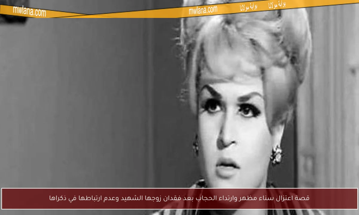 قصة اعتزال سناء مظهر وارتداء الحجاب بعد فقدان زوجها الشهيد وعدم ارتباطها في ذكراها