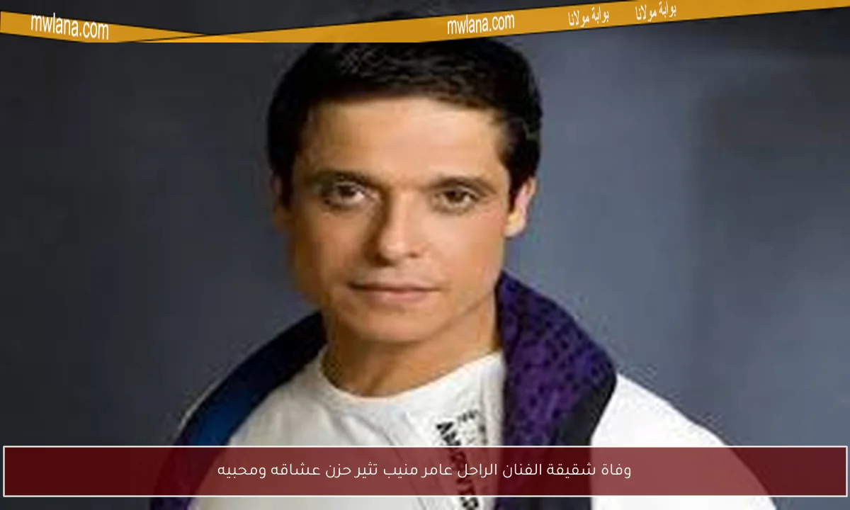 وفاة شقيقة الفنان الراحل عامر منيب تثير حزن عشاقه ومحبيه