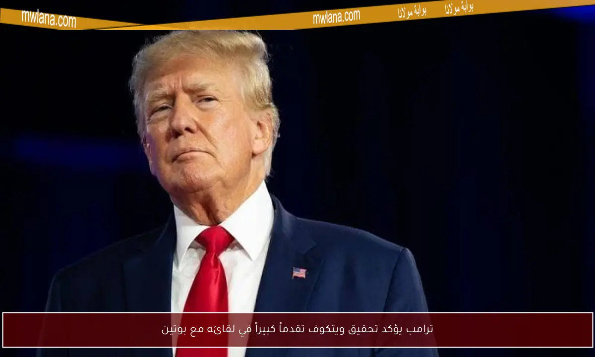 ترامب يؤكد تحقيق ويتكوف تقدماً كبيراً في لقائه مع بوتين