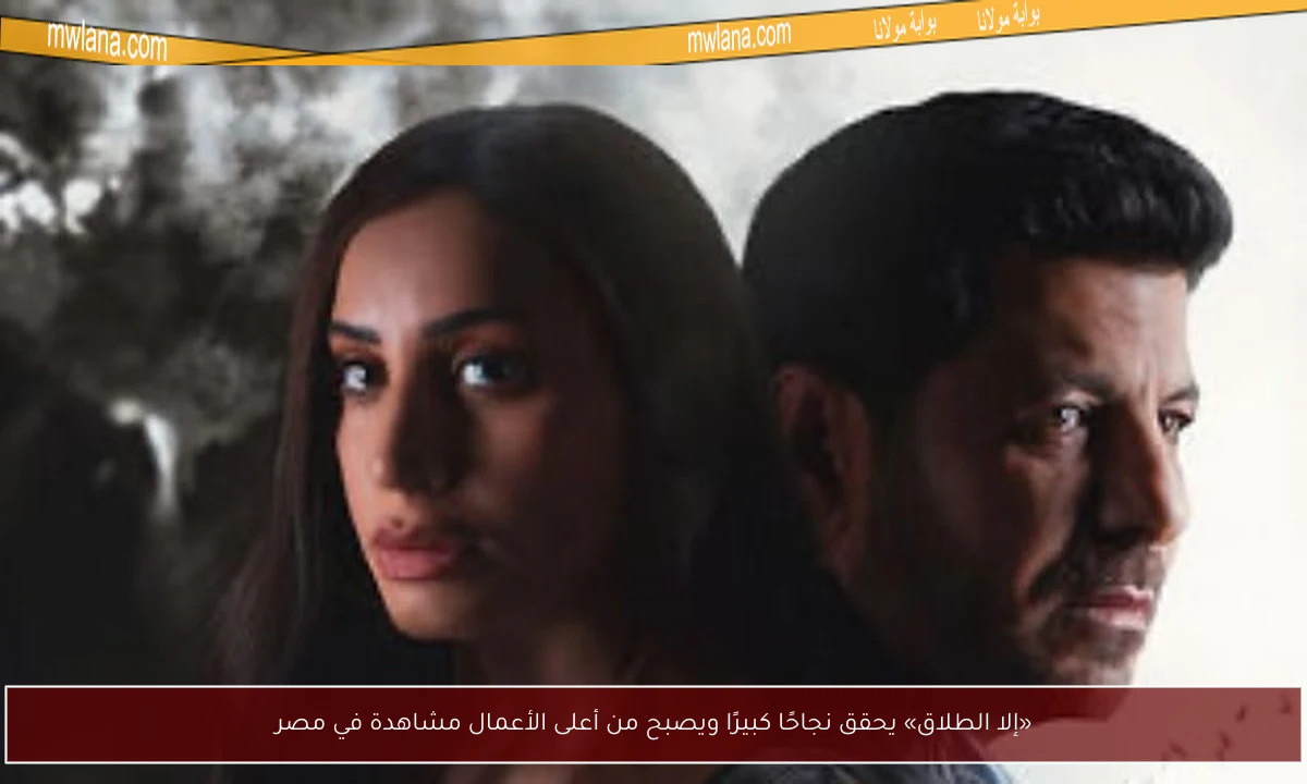 «إلا الطلاق» يحقق نجاحًا كبيرًا ويصبح من أعلى الأعمال مشاهدة في مصر