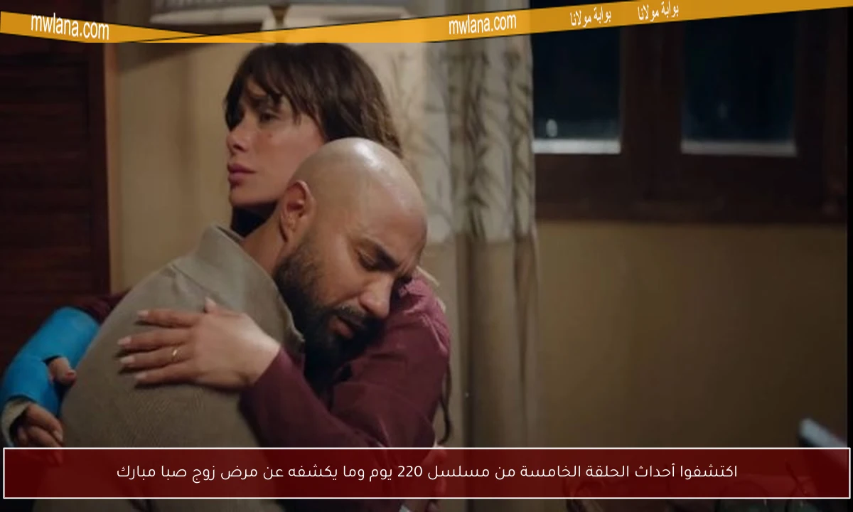 اكتشفوا أحداث الحلقة الخامسة من مسلسل 220 يوم وما يكشفه عن مرض زوج صبا مبارك