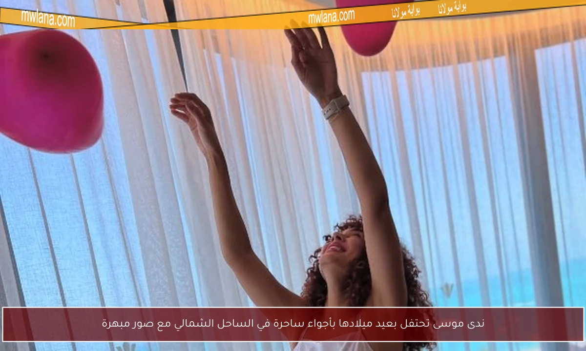 ندى موسى تحتفل بعيد ميلادها بأجواء ساحرة في الساحل الشمالي مع صور مبهرة
