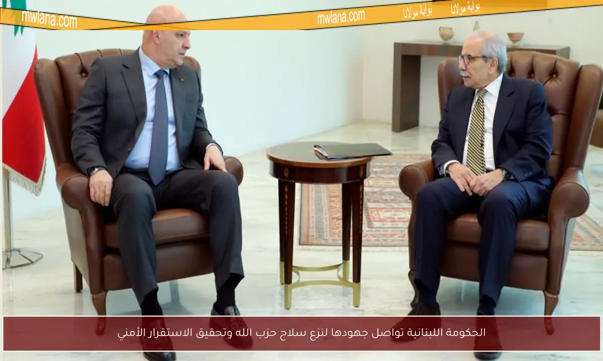 الحكومة اللبنانية تواصل جهودها لنزع سلاح حزب الله وتحقيق الاستقرار الأمني