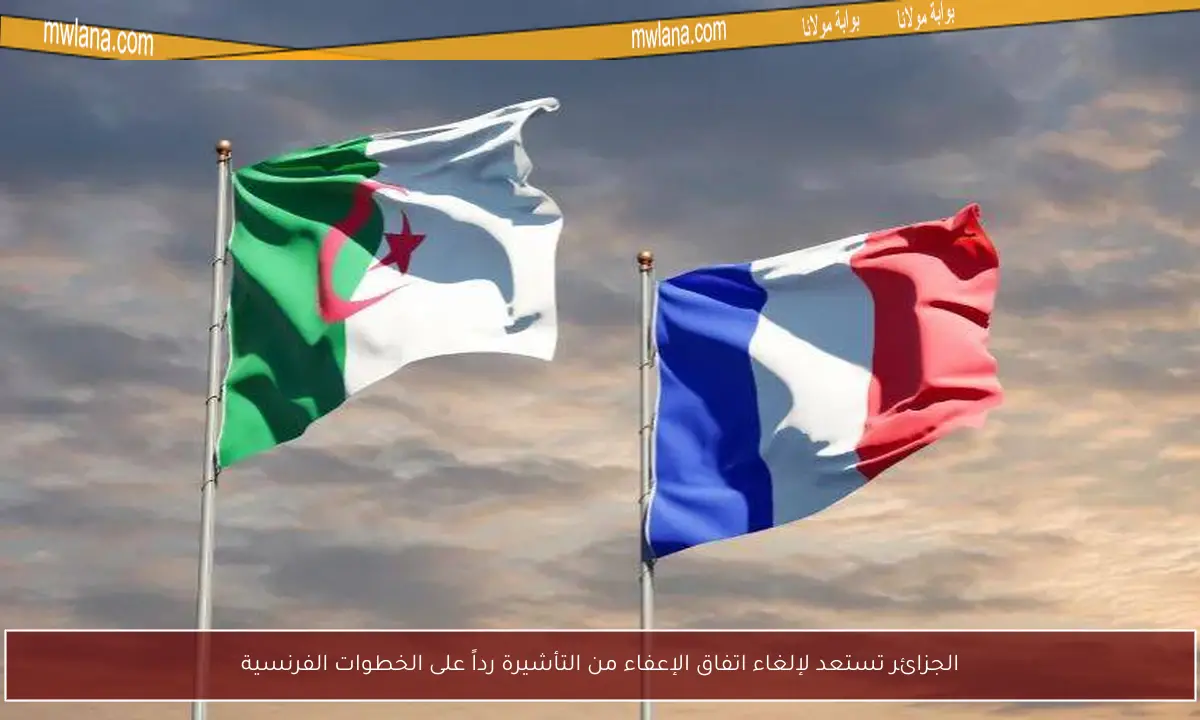 الجزائر تستعد لإلغاء اتفاق الإعفاء من التأشيرة رداً على الخطوات الفرنسية