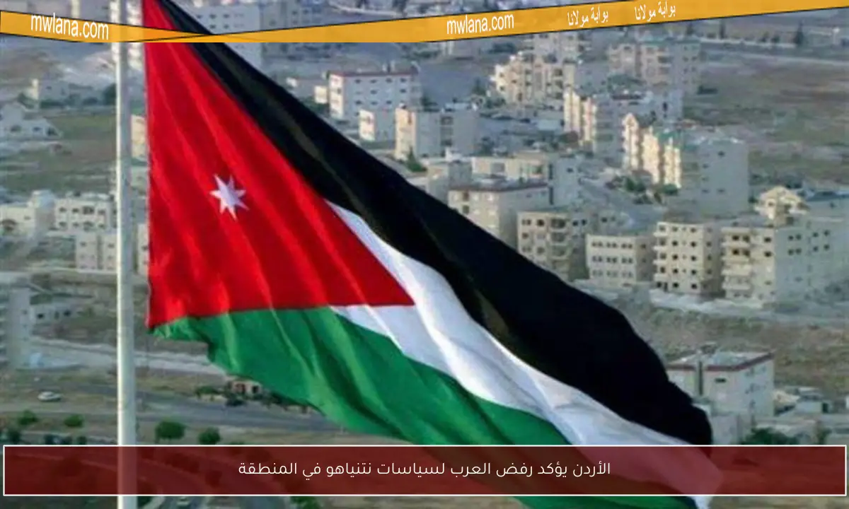 الأردن يؤكد رفض العرب لسياسات نتنياهو في المنطقة