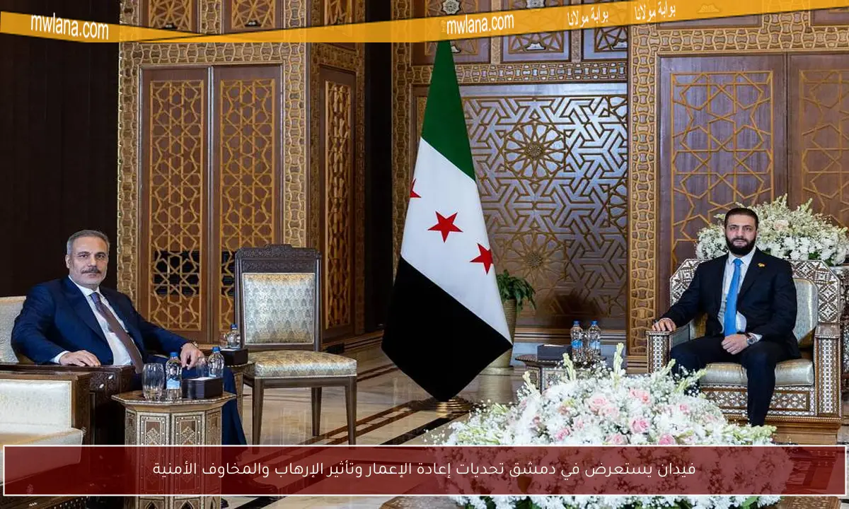 فيدان يستعرض في دمشق تحديات إعادة الإعمار وتأثير الإرهاب والمخاوف الأمنية