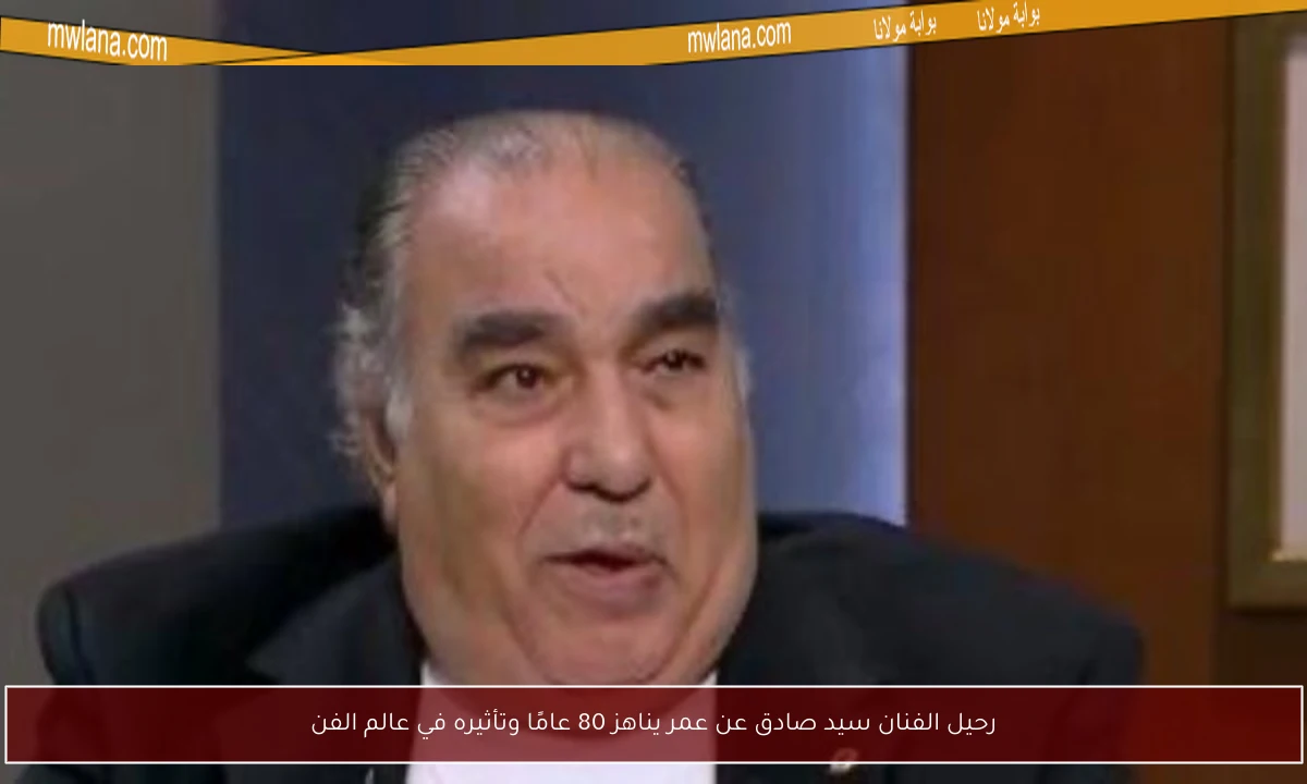 رحيل الفنان سيد صادق عن عمر يناهز 80 عامًا وتأثيره في عالم الفن