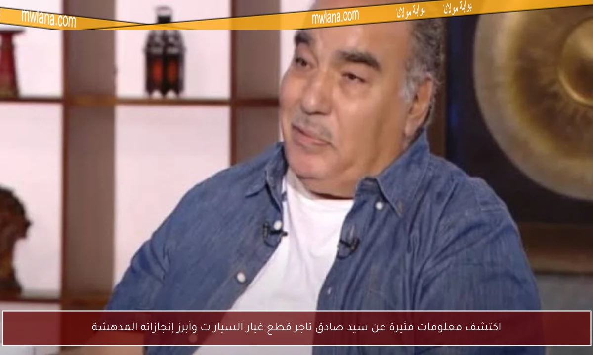 اكتشف معلومات مثيرة عن سيد صادق تاجر قطع غيار السيارات وأبرز إنجازاته المدهشة