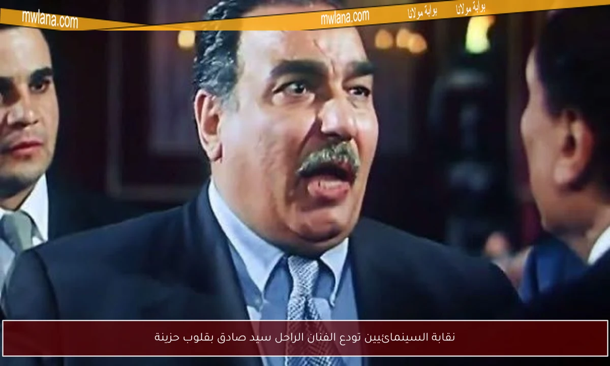 نقابة السينمائيين تودع الفنان الراحل سيد صادق بقلوب حزينة