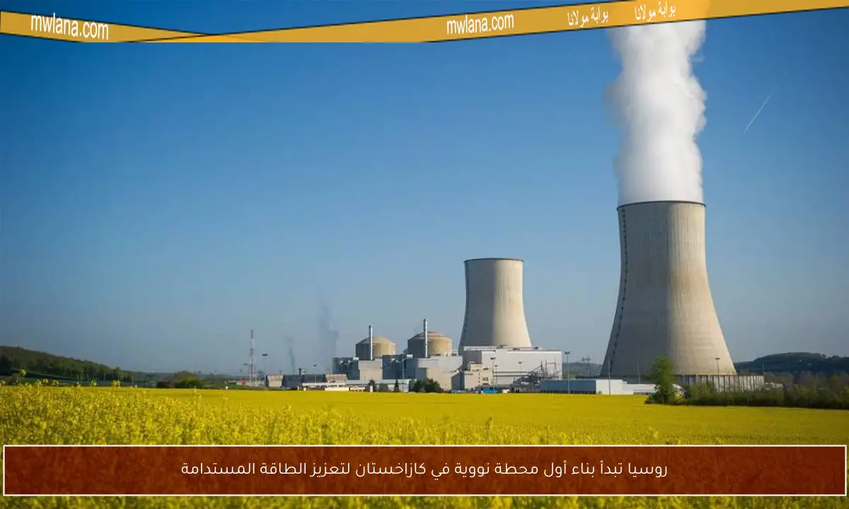روسيا تبدأ بناء أول محطة نووية في كازاخستان لتعزيز الطاقة المستدامة