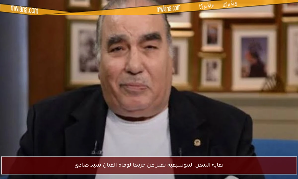 نقابة المهن الموسيقية تعبر عن حزنها لوفاة الفنان سيد صادق