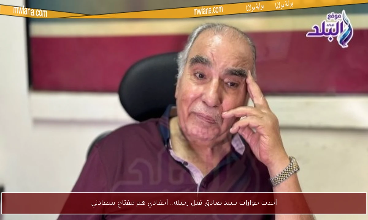 أحدث حوارات سيد صادق قبل رحيله.. أحفادي هم مفتاح سعادتي