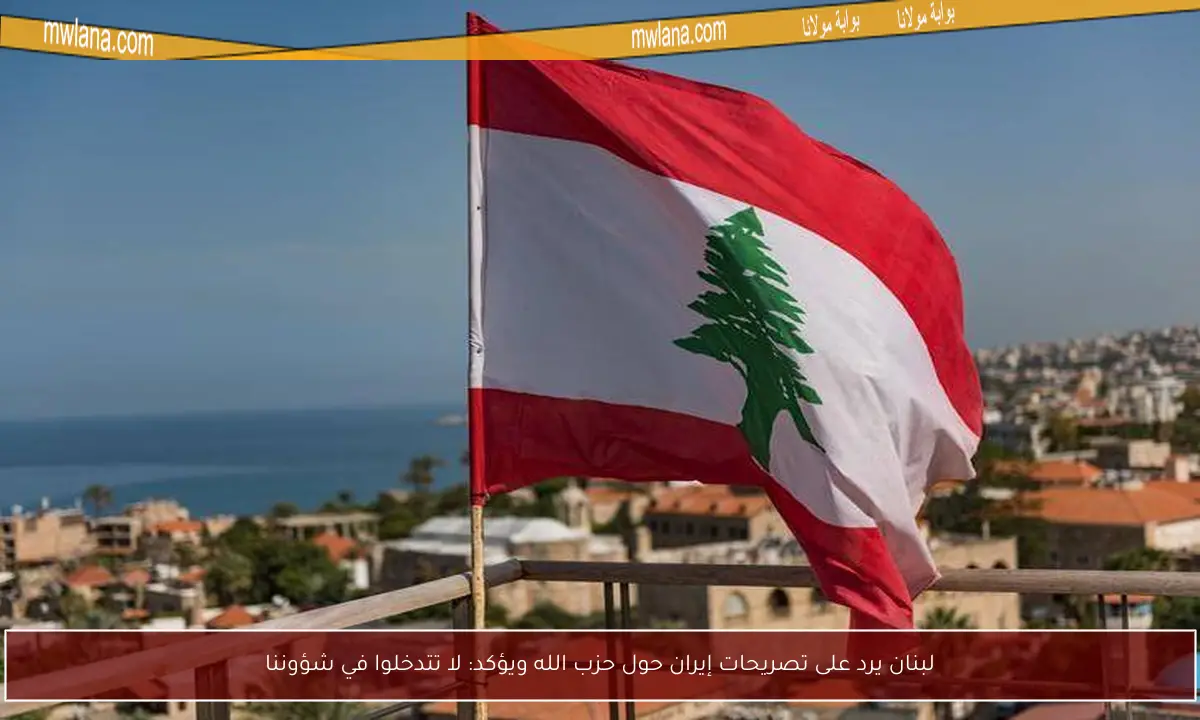 لبنان يرد على تصريحات إيران حول حزب الله ويؤكد: لا تتدخلوا في شؤوننا