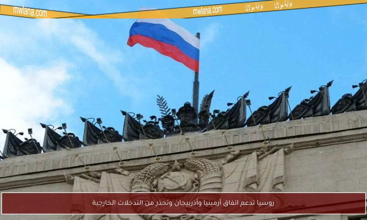 روسيا تدعم اتفاق أرمينيا وأذربيجان وتحذر من التدخلات الخارجية