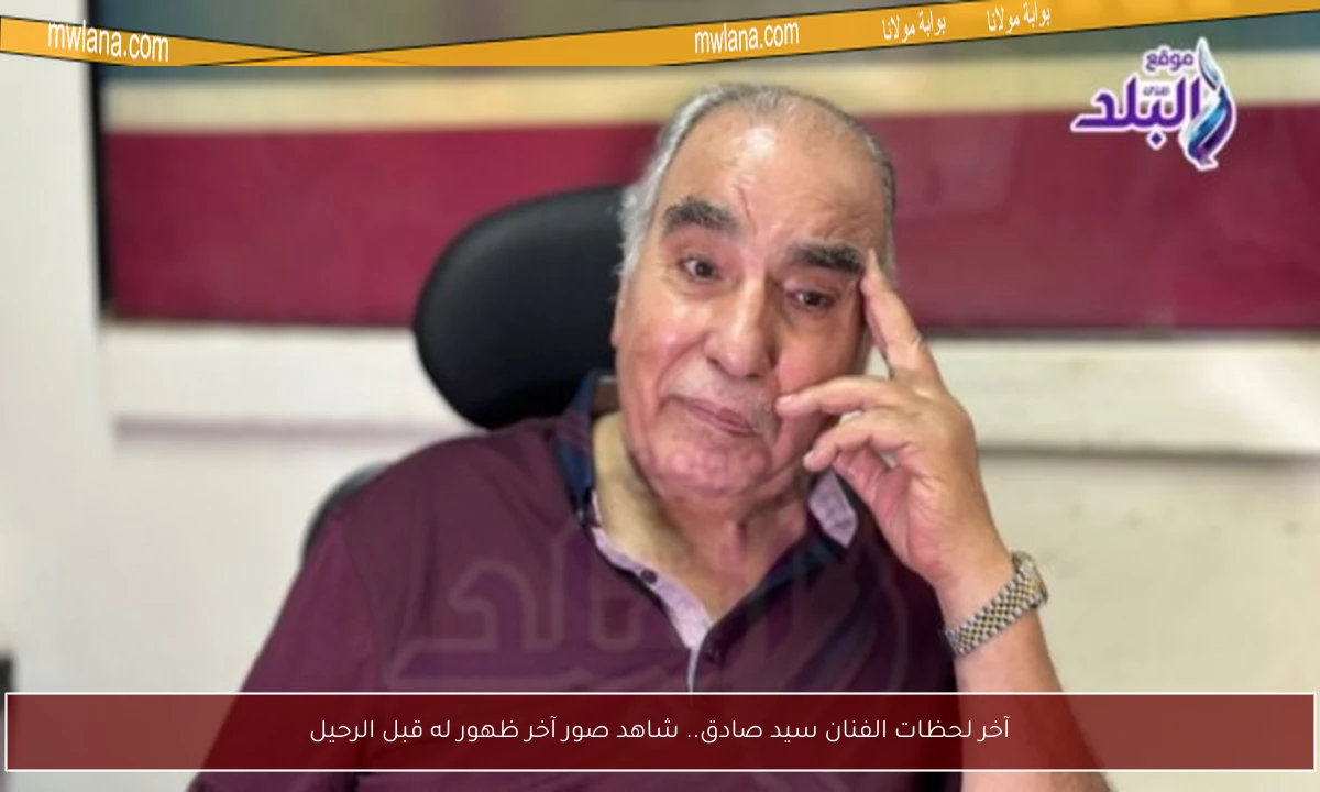 آخر لحظات الفنان سيد صادق.. شاهد صور آخر ظهور له قبل الرحيل