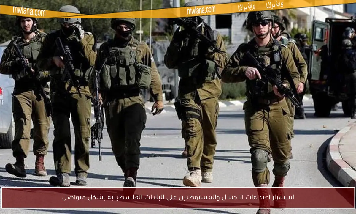 استمرار اعتداءات الاحتلال والمستوطنين على البلدات الفلسطينية بشكل متواصل
