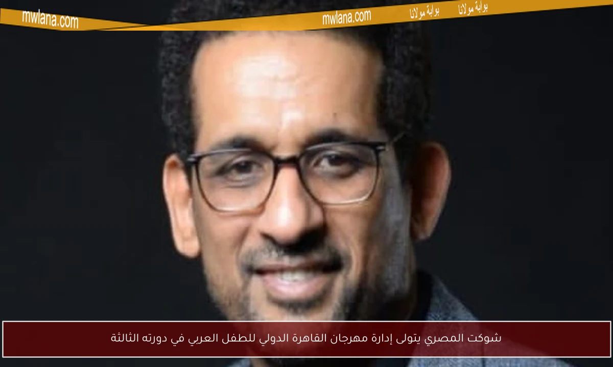 شوكت المصري يتولى إدارة مهرجان القاهرة الدولي للطفل العربي في دورته الثالثة