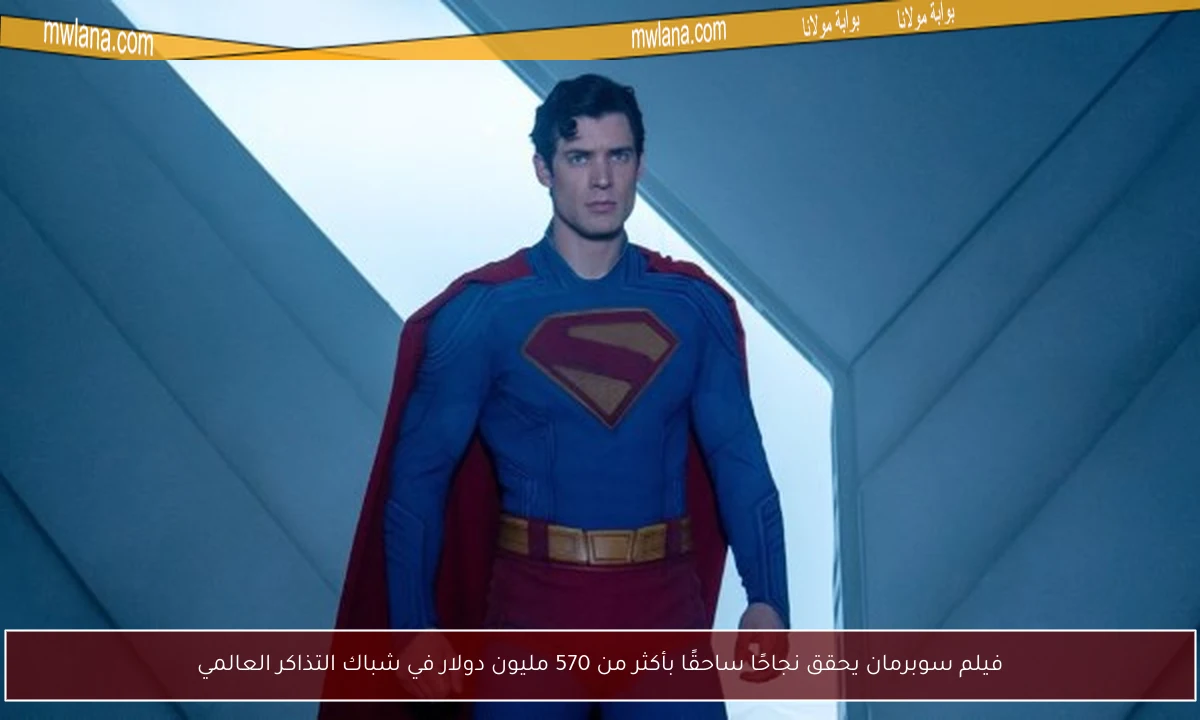 فيلم سوبرمان يحقق نجاحًا ساحقًا بأكثر من 570 مليون دولار في شباك التذاكر العالمي
