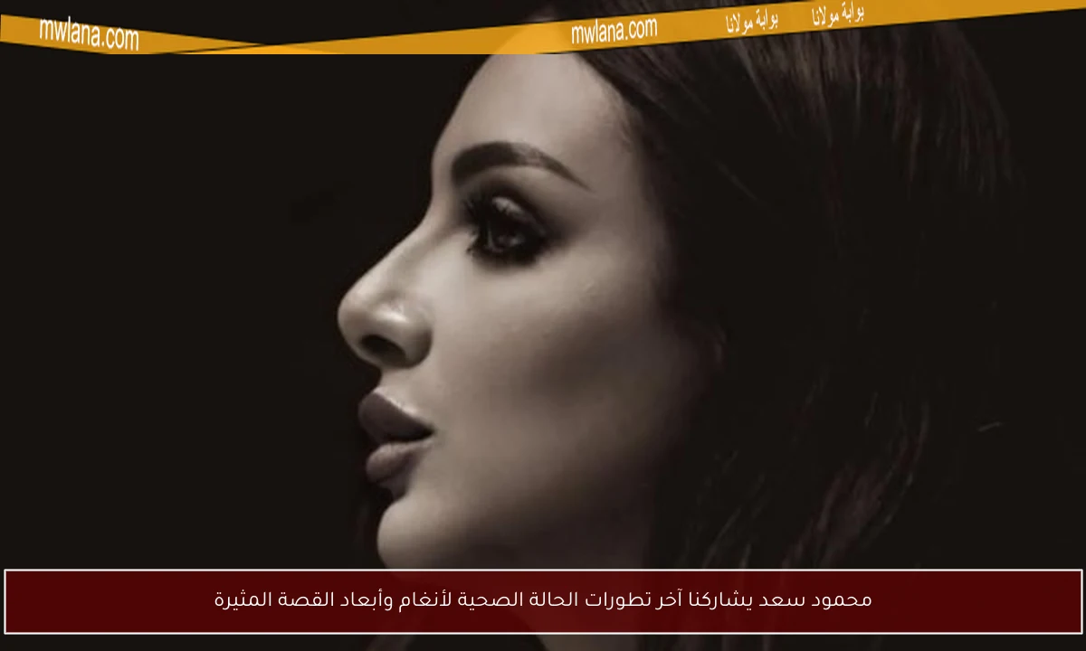 محمود سعد يشاركنا آخر تطورات الحالة الصحية لأنغام وأبعاد القصة المثيرة