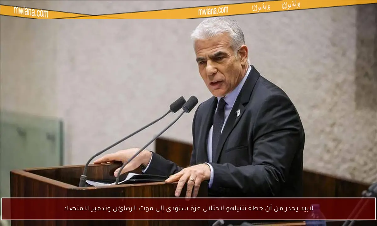لابيد يحذر من أن خطة نتنياهو لاحتلال غزة ستؤدي إلى موت الرهائن وتدمير الاقتصاد