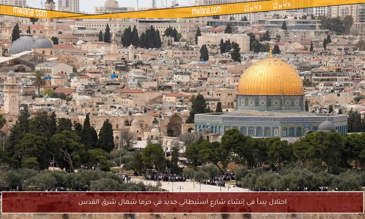 احتلال يبدأ في إنشاء شارع استيطاني جديد في حزما شمال شرق القدس