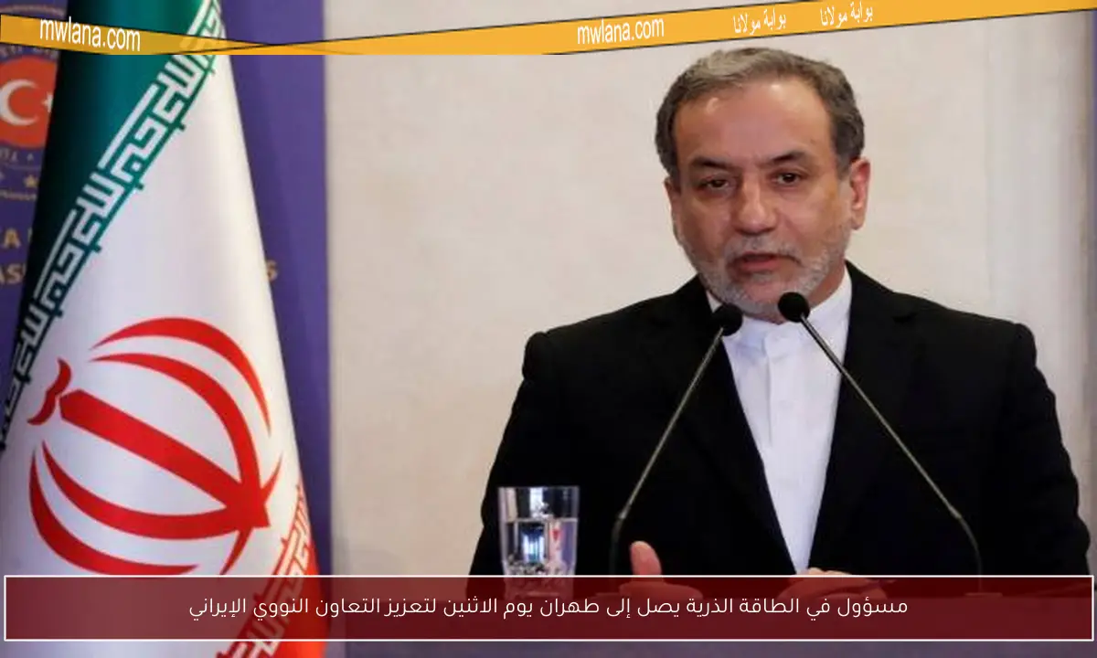 مسؤول في الطاقة الذرية يصل إلى طهران يوم الاثنين لتعزيز التعاون النووي الإيراني