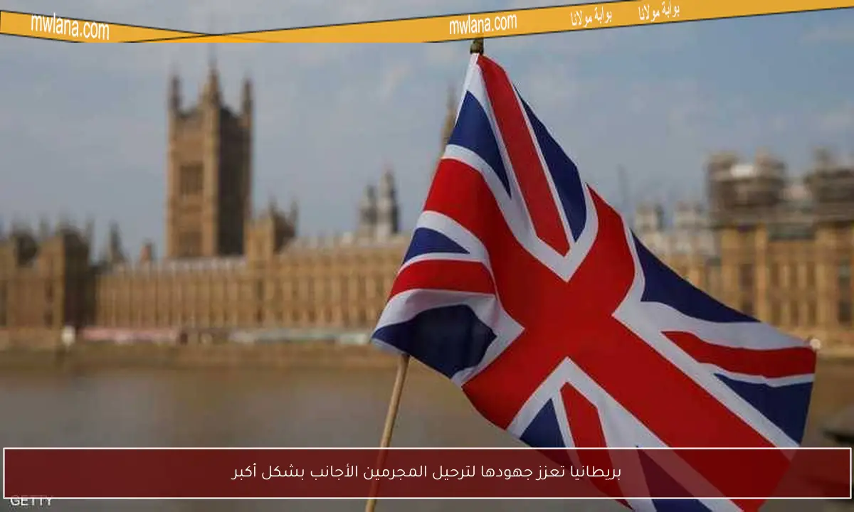 بريطانيا تعزز جهودها لترحيل المجرمين الأجانب بشكل أكبر
