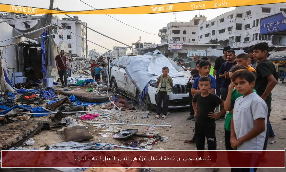 نتنياهو يعلن أن خطة احتلال غزة هي الحل الأمثل لإنهاء النزاع