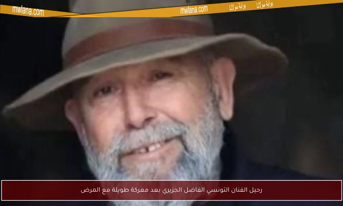 رحيل الفنان التونسي الفاضل الجزيري بعد معركة طويلة مع المرض