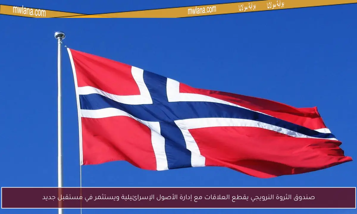 صندوق الثروة النرويجي يقطع العلاقات مع إدارة الأصول الإسرائيلية ويستثمر في مستقبل جديد